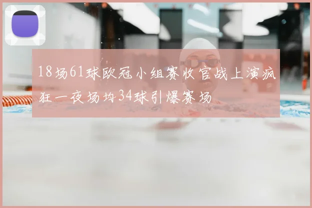 18场61球欧冠小组赛收官战上演疯狂一夜场均34球引爆赛场