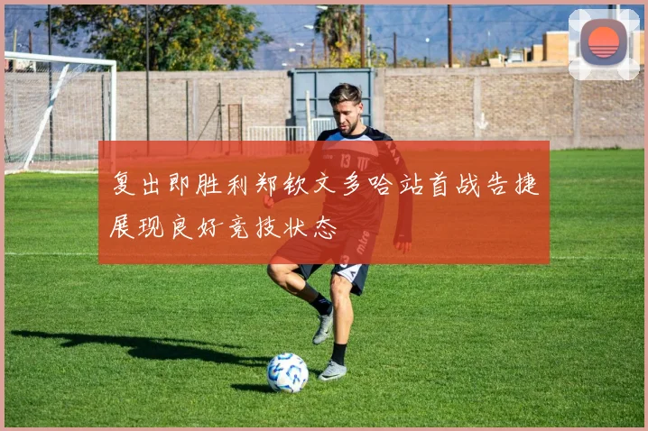 复出即胜利郑钦文多哈站首战告捷展现良好竞技状态