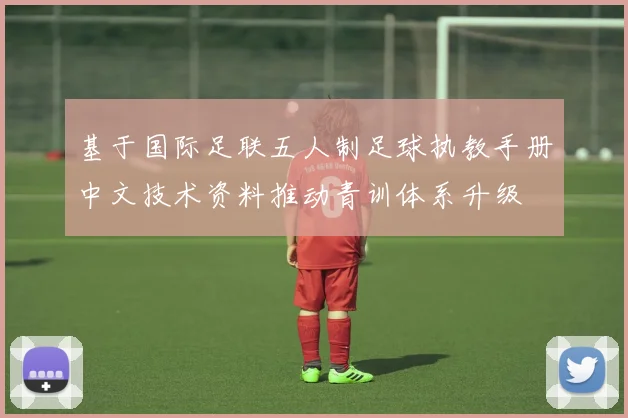 基于国际足联五人制足球执教手册中文技术资料推动青训体系升级