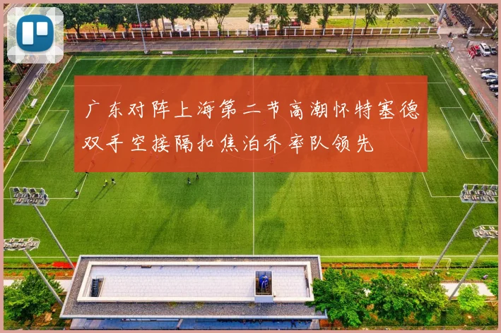 广东对阵上海第二节高潮怀特塞德双手空接隔扣焦泊乔率队领先