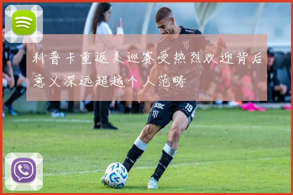 科普卡重返美巡赛受热烈欢迎背后意义深远超越个人范畴