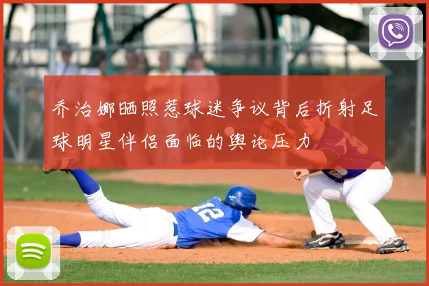 乔治娜晒照惹球迷争议背后折射足球明星伴侣面临的舆论压力