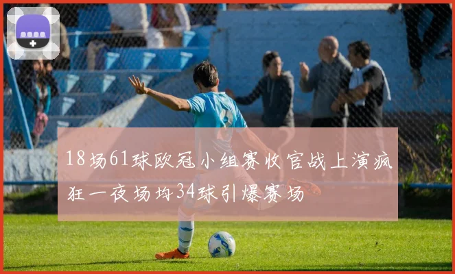 18场61球欧冠小组赛收官战上演疯狂一夜场均34球引爆赛场