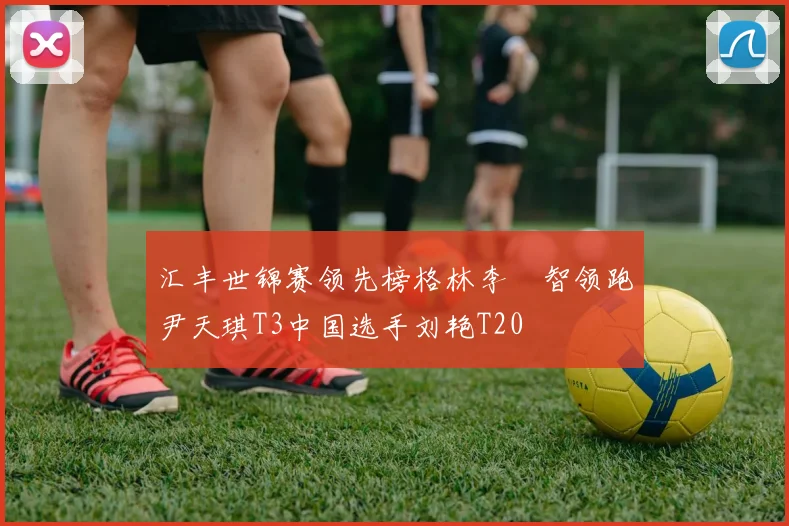 汇丰世锦赛领先榜格林李旻智领跑尹天琪T3中国选手刘艳T20