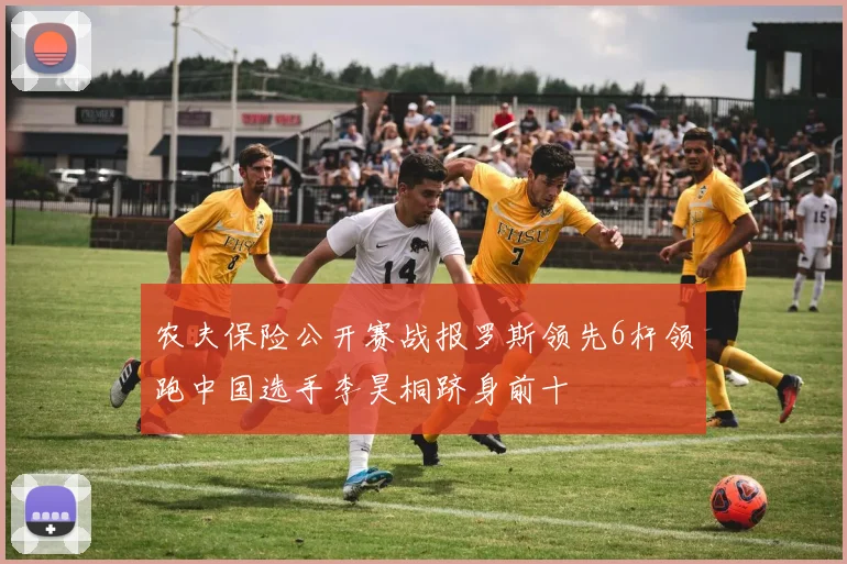 农夫保险公开赛战报罗斯领先6杆领跑中国选手李昊桐跻身前十