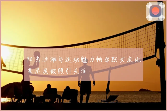 阳光沙滩与运动魅力帕尔默女友比基尼度假照引关注