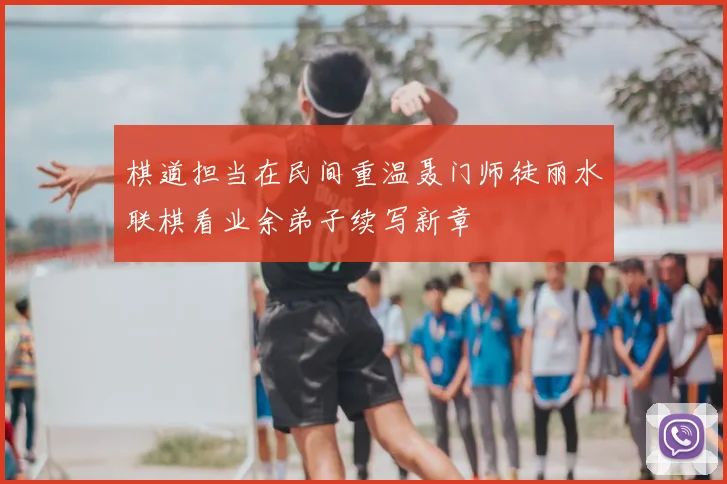 棋道担当在民间重温聂门师徒丽水联棋看业余弟子续写新章