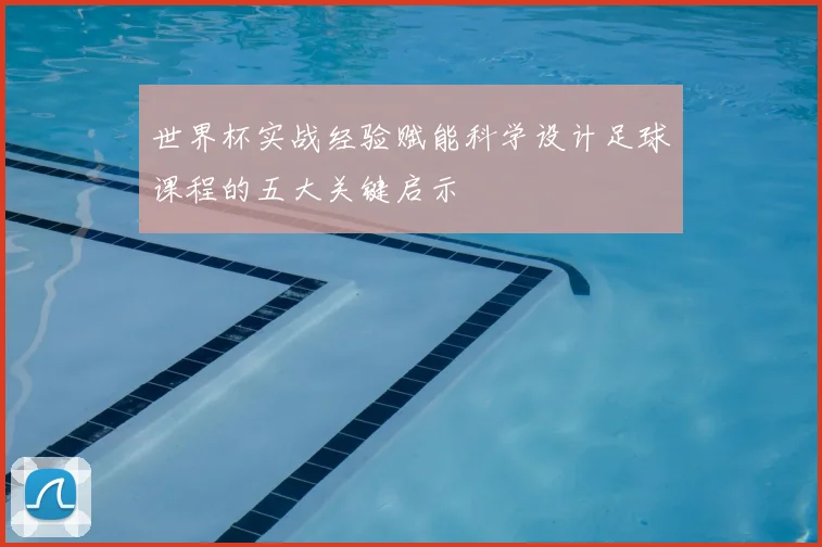 世界杯实战经验赋能科学设计足球课程的五大关键启示