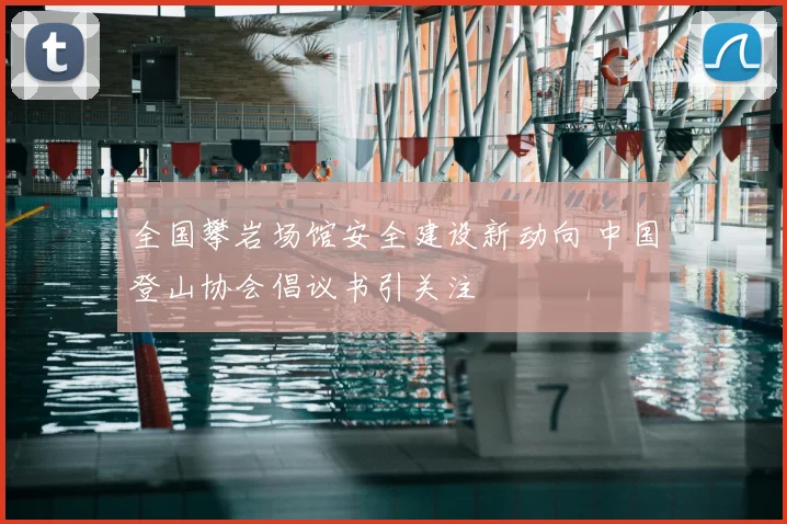 全国攀岩场馆安全建设新动向 中国登山协会倡议书引关注