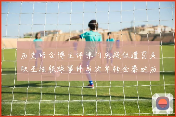 历史巧合博主评津门虎疑似遭罚关联王栋躲球事件与次年转会泰达历程