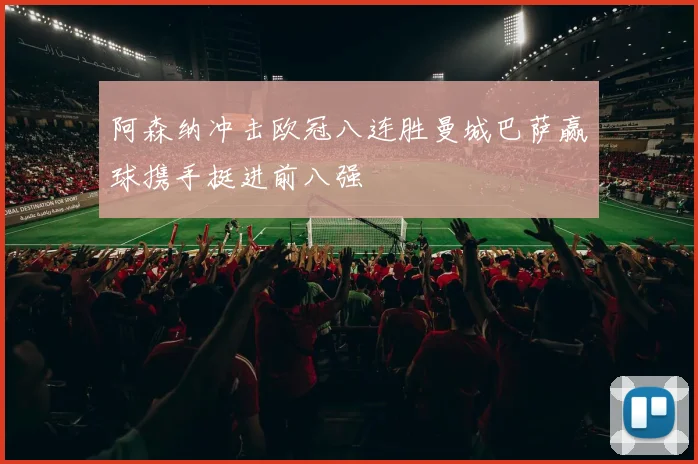 阿森纳冲击欧冠八连胜曼城巴萨赢球携手挺进前八强