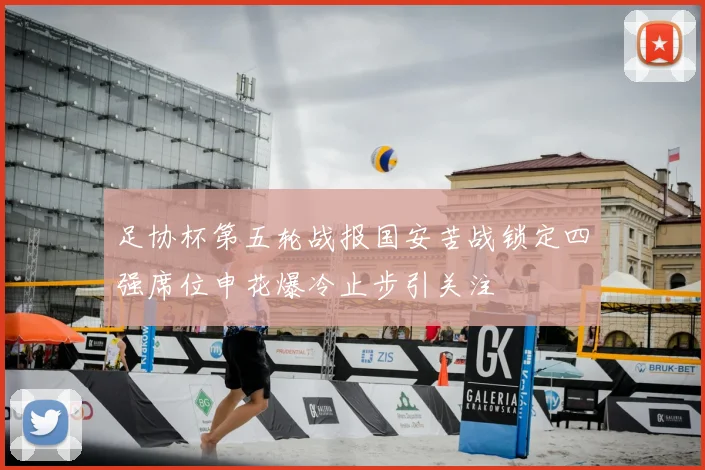 足协杯第五轮战报国安苦战锁定四强席位申花爆冷止步引关注