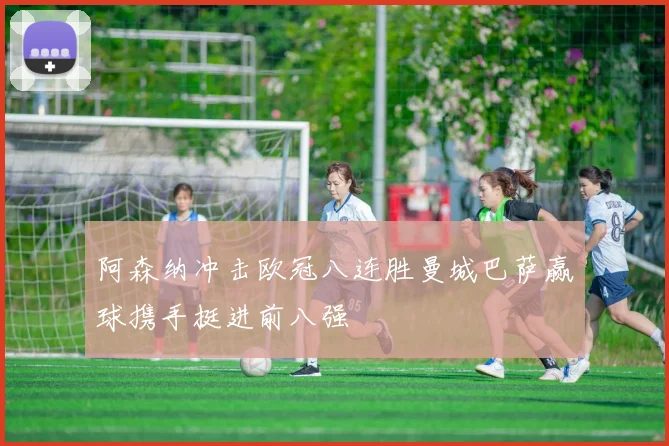 阿森纳冲击欧冠八连胜曼城巴萨赢球携手挺进前八强