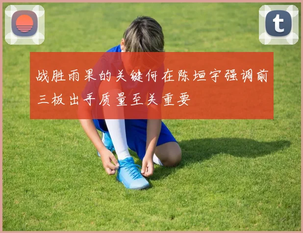 战胜雨果的关键何在陈垣宇强调前三板出手质量至关重要