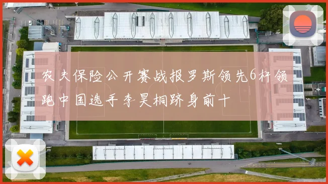 农夫保险公开赛战报罗斯领先6杆领跑中国选手李昊桐跻身前十